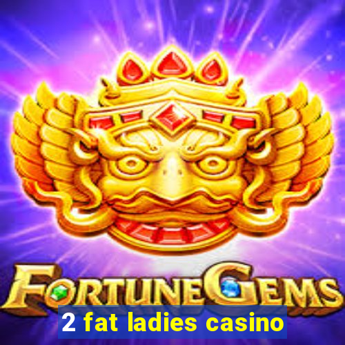 2 fat ladies casino