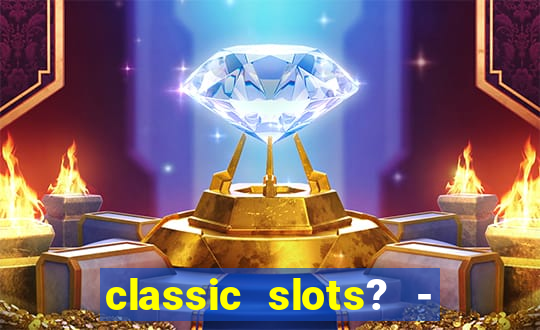 classic slots? - casino games