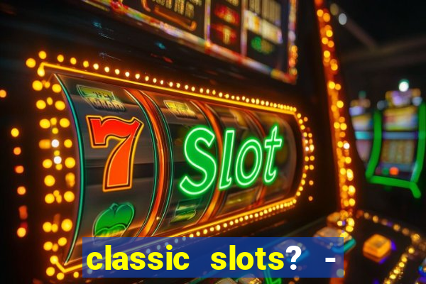 classic slots? - casino games