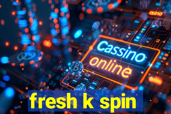 fresh k spin