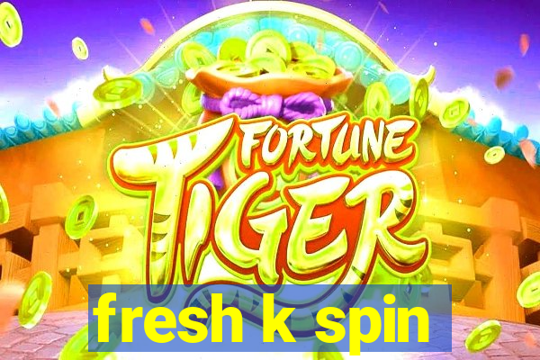 fresh k spin