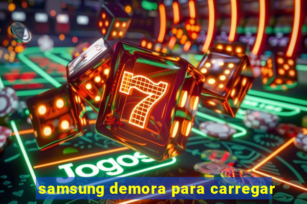 samsung demora para carregar