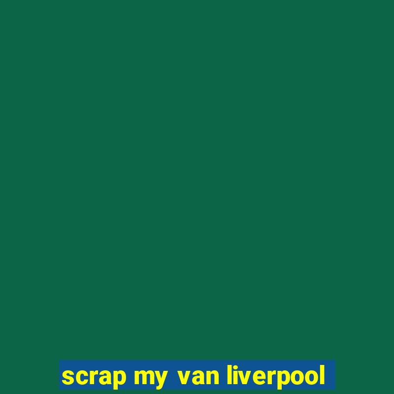 scrap my van liverpool