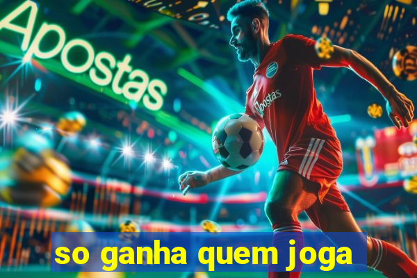 so ganha quem joga