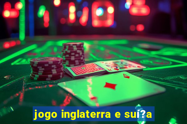 jogo inglaterra e suí?a