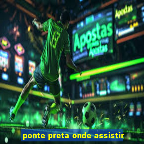 ponte preta onde assistir