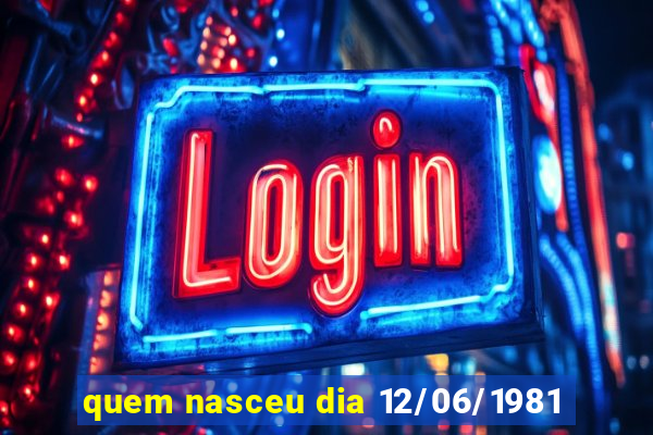 quem nasceu dia 12/06/1981