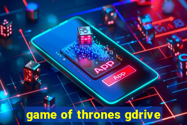 game of thrones gdrive