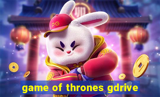 game of thrones gdrive