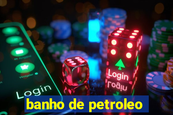 banho de petroleo