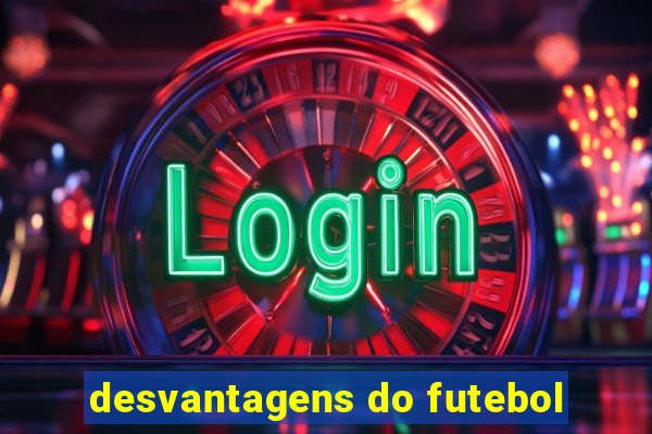 desvantagens do futebol