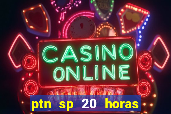 ptn sp 20 horas de hoje