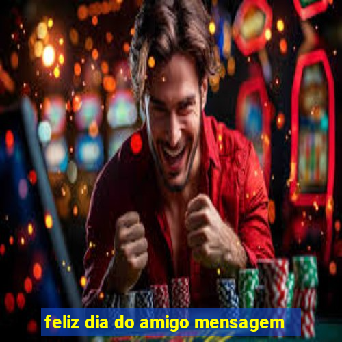 feliz dia do amigo mensagem