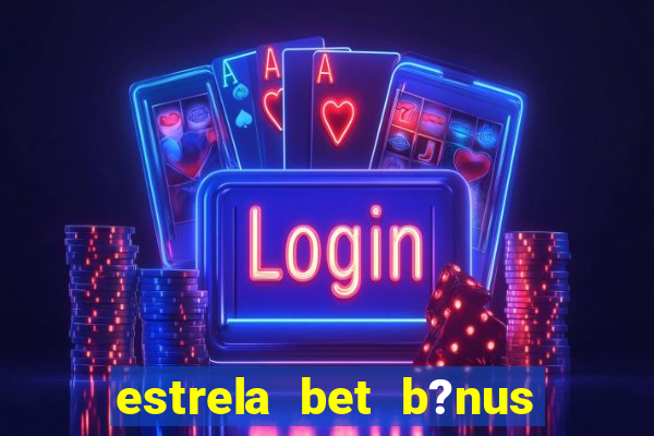 estrela bet b?nus de cadastro