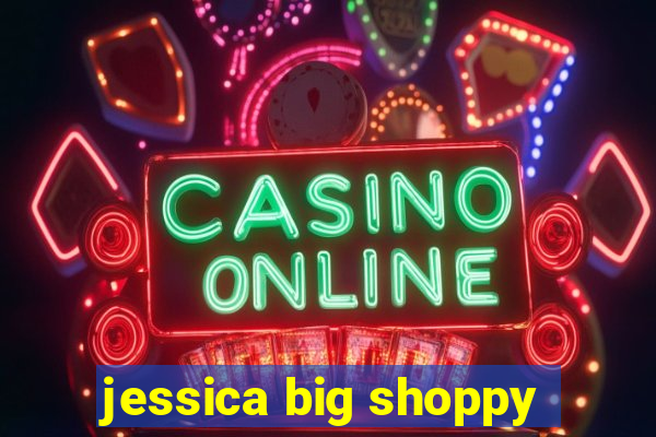 jessica big shoppy