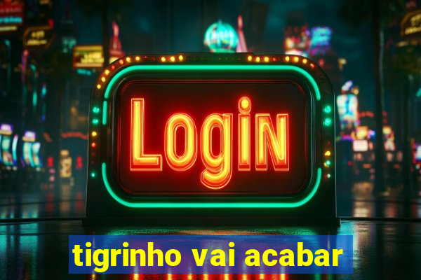 tigrinho vai acabar