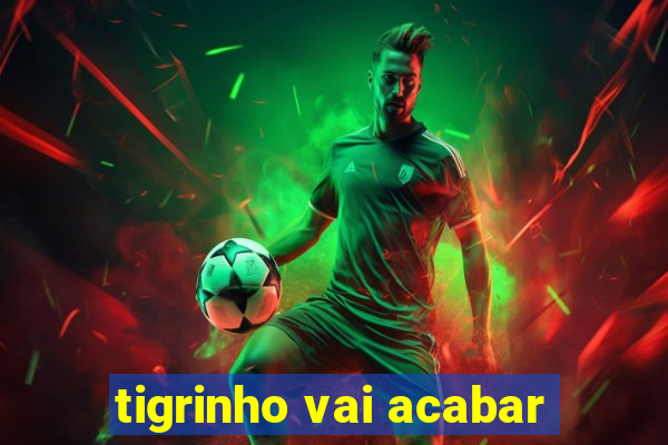 tigrinho vai acabar