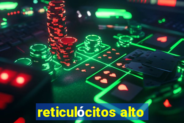 reticulócitos alto