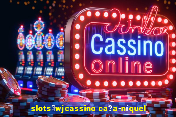 slots：wjcassino ca?a-níquel