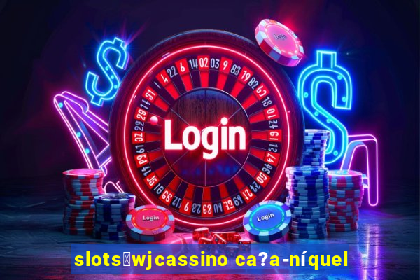 slots：wjcassino ca?a-níquel