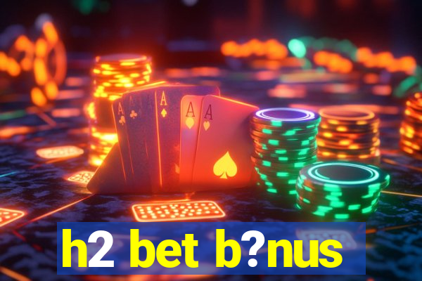 h2 bet b?nus