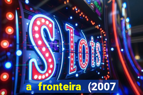 a fronteira (2007 filme completo download)