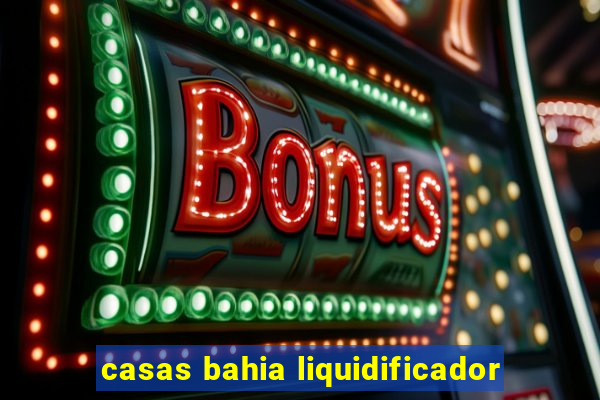 casas bahia liquidificador