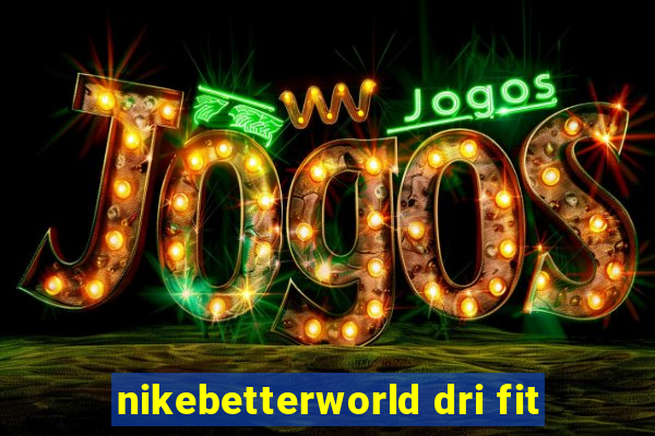 nikebetterworld dri fit