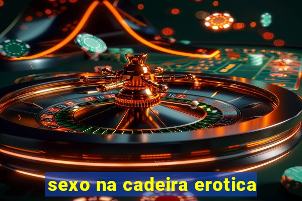 sexo na cadeira erotica