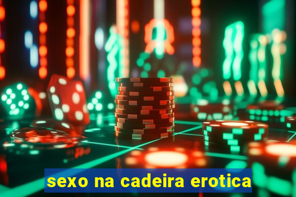 sexo na cadeira erotica