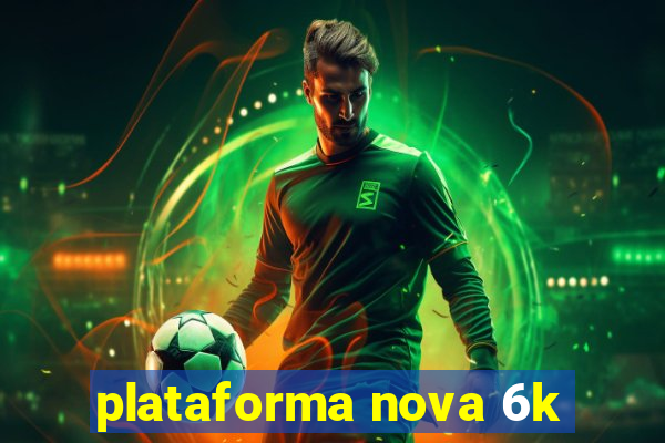 plataforma nova 6k