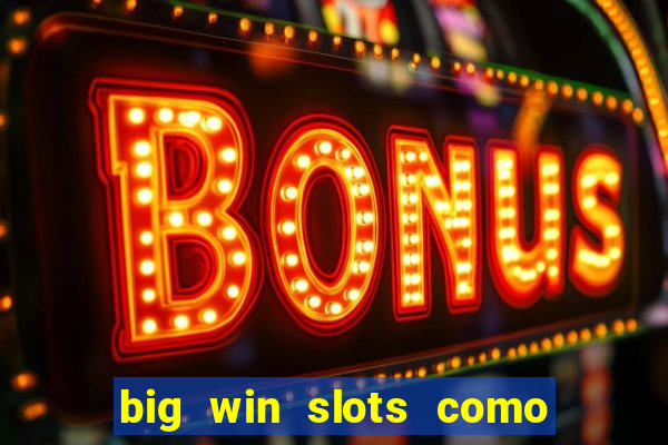 big win slots como sacar dinheiro