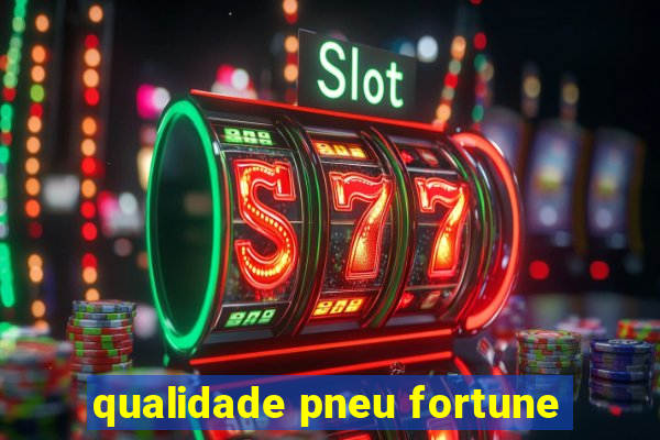 qualidade pneu fortune