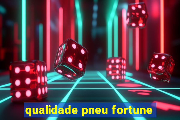 qualidade pneu fortune