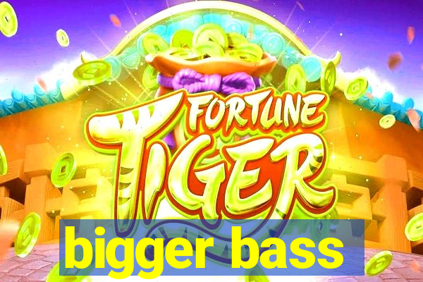 bigger bass