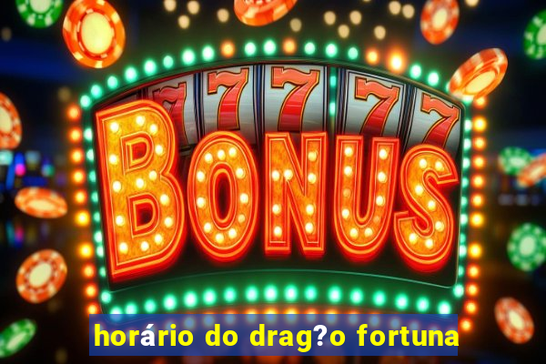 horário do drag?o fortuna