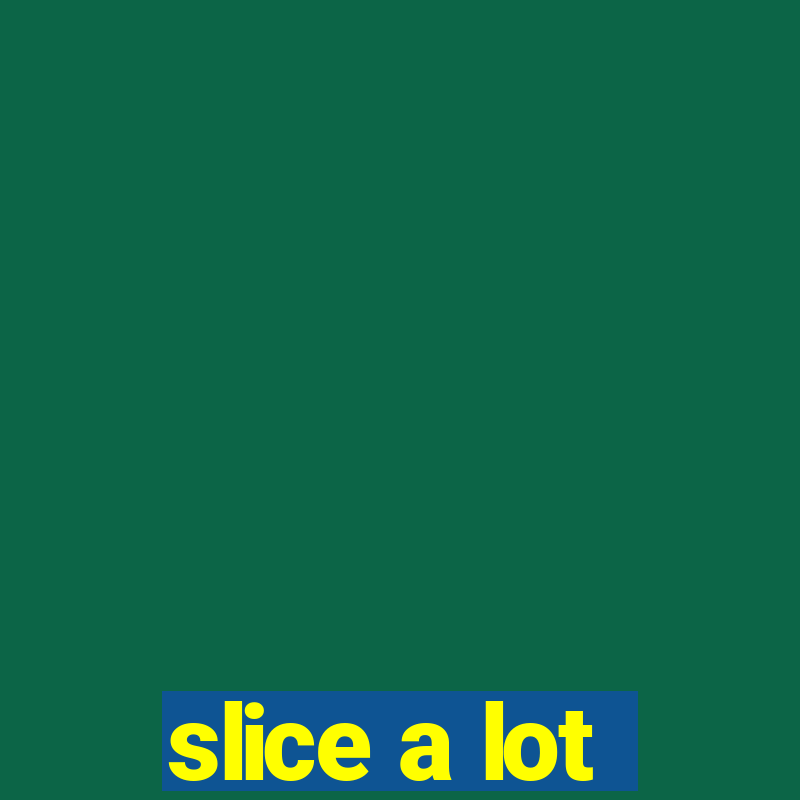 slice a lot