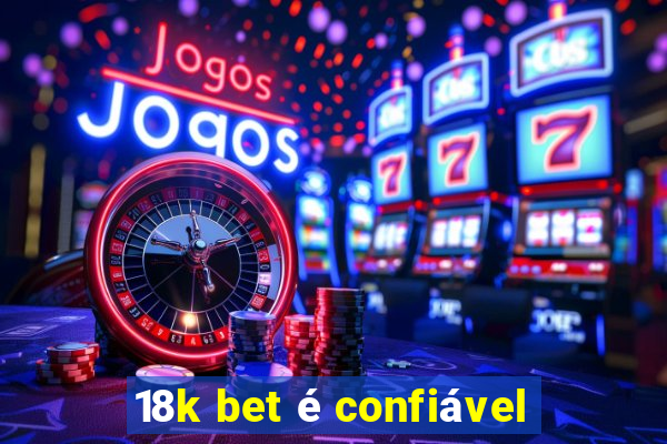 18k bet é confiável