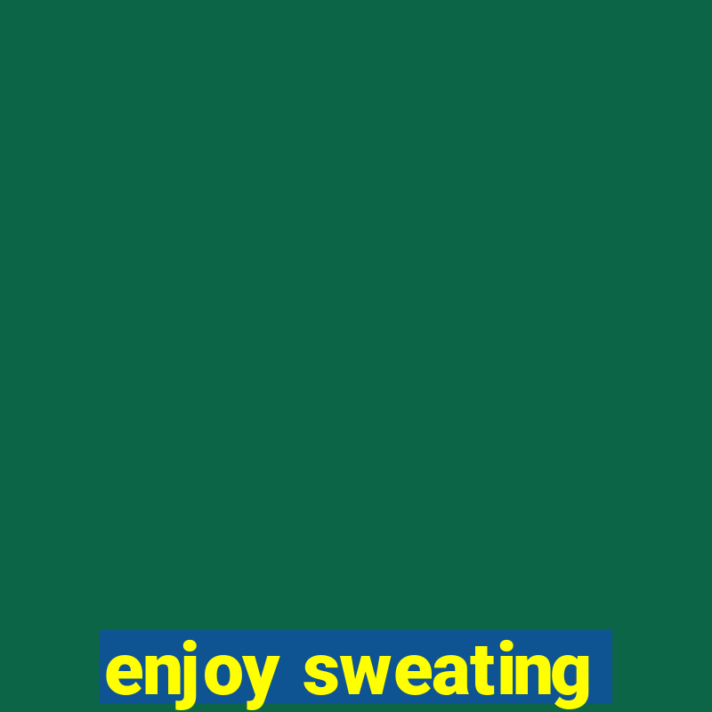 enjoy sweating