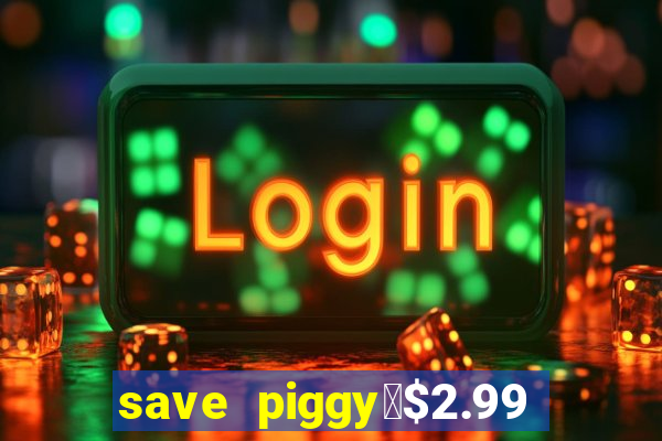 save piggy▼$2.99 to $0.99