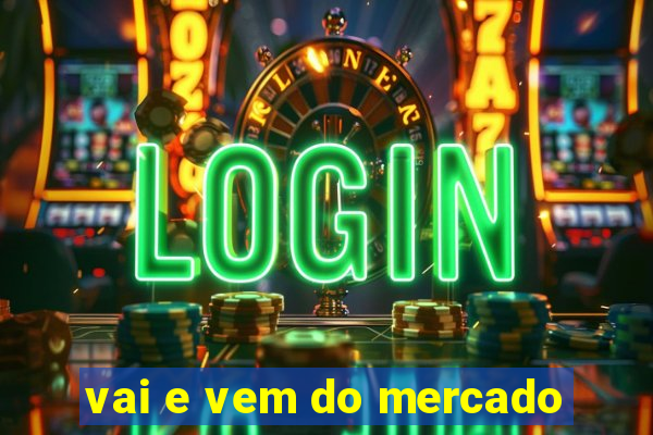 vai e vem do mercado