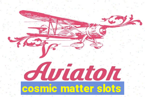 cosmic matter slots