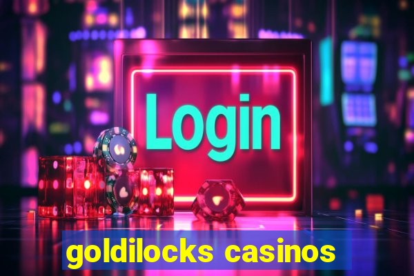 goldilocks casinos