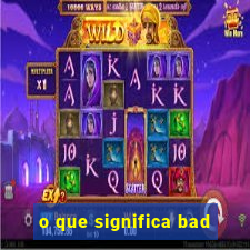 o que significa bad