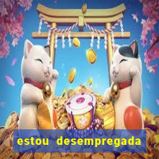 estou desempregada e desesperada