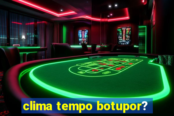 clima tempo botupor?