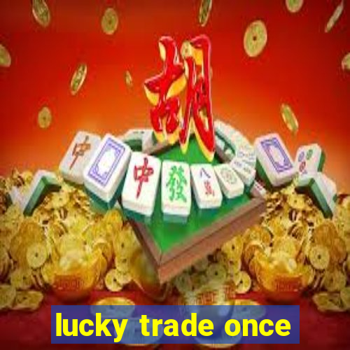 lucky trade once