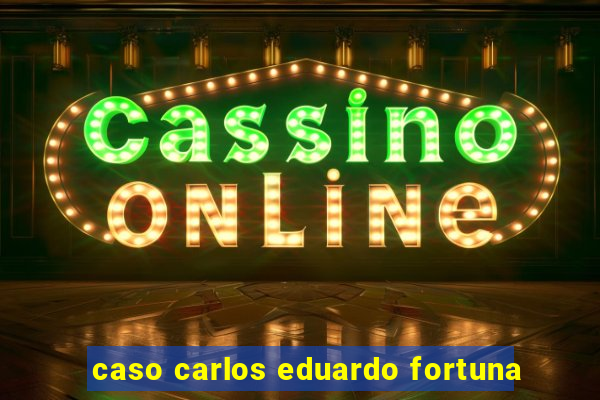 caso carlos eduardo fortuna