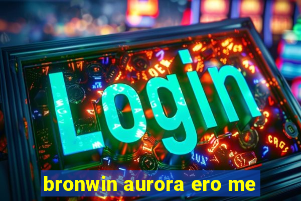 bronwin aurora ero me