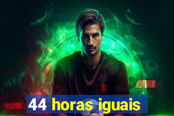 44 horas iguais